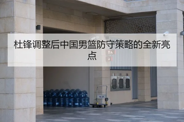 杜锋调整后中国男篮防守策略的全新亮点
