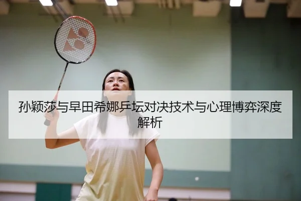 孙颖莎与早田希娜乒坛对决技术与心理博弈深度解析